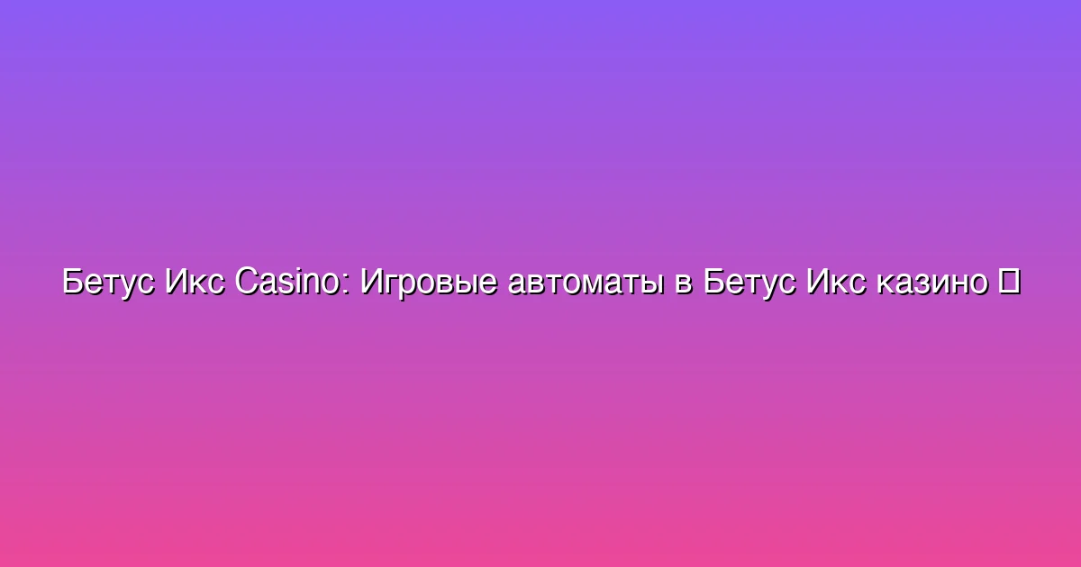 Игровые автоматы в Бетус Икс казино
